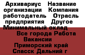 Архивариус › Название организации ­ Компания-работодатель › Отрасль предприятия ­ Другое › Минимальный оклад ­ 18 000 - Все города Работа » Вакансии   . Приморский край,Спасск-Дальний г.